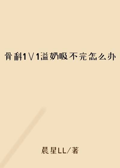骨科1∨1溢奶吸不完怎么办