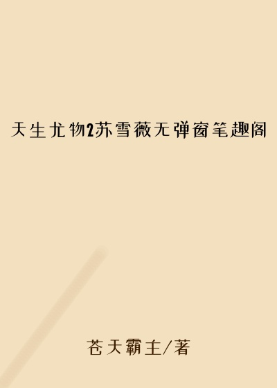 天生尤物2苏雪薇无弹窗笔趣阁