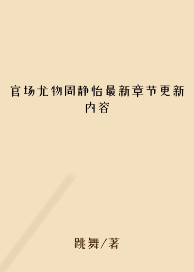官场尤物周静怡最新章节更新内容
