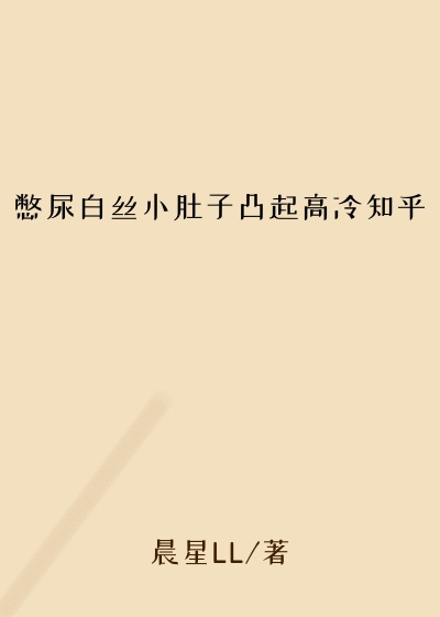憋尿白丝小肚子凸起高冷知乎