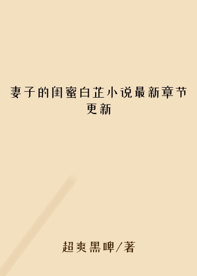 妻子的闺蜜白芷小说最新章节更新