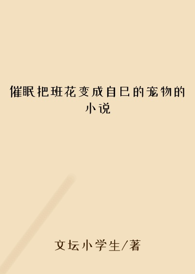 催眠把班花变成自己的宠物的小说