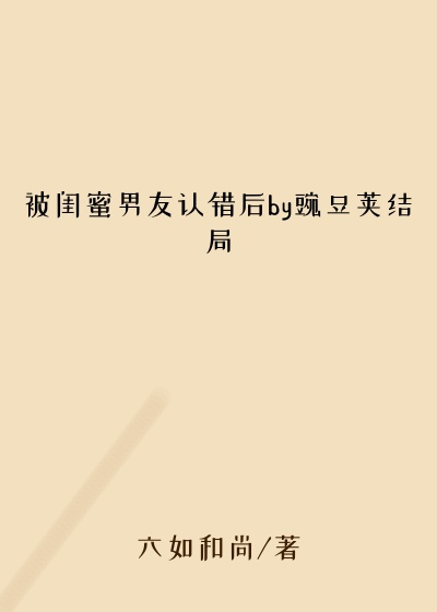 被闺蜜男友认错后by豌豆荚结局