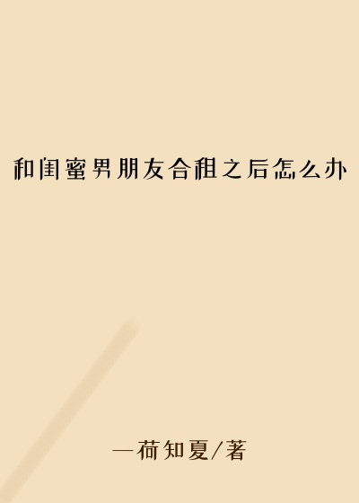 和闺蜜男朋友合租之后怎么办