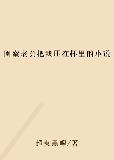 闺蜜老公把我压在怀里的小说