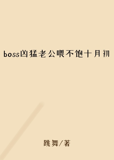 boss凶猛老公喂不饱十月初