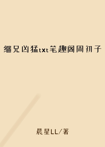 继兄凶猛txt笔趣阁周初子