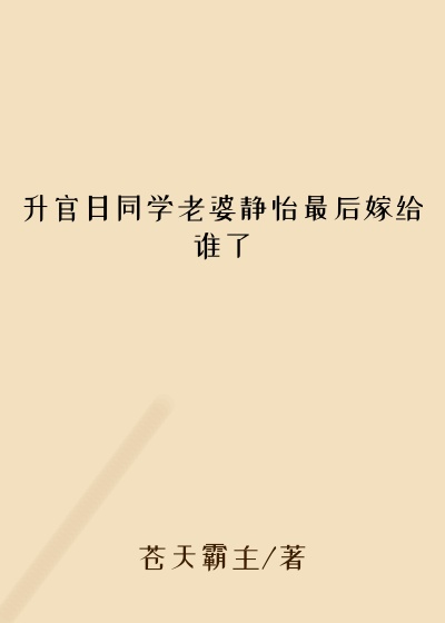 升官日同学老婆静怡最后嫁给谁了