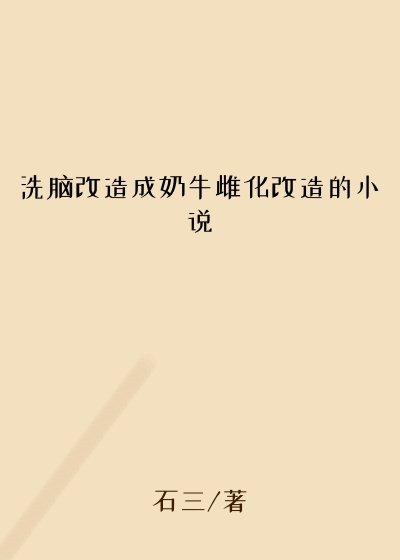 洗脑改造成奶牛雌化改造的小说