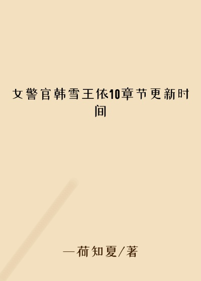 女警官韩雪王依10章节更新时间