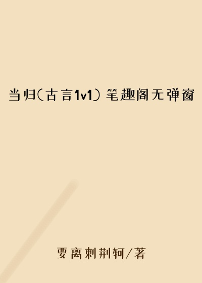 当归(古言1v1) 笔趣阁无弹窗