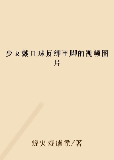 少女戴口球反绑手脚的视频图片