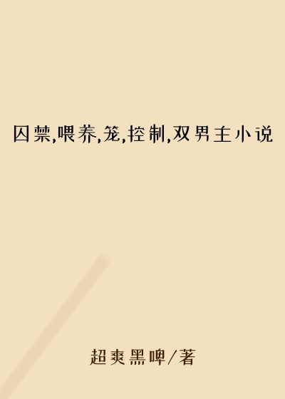 囚禁,喂养,笼,控制,双男主小说