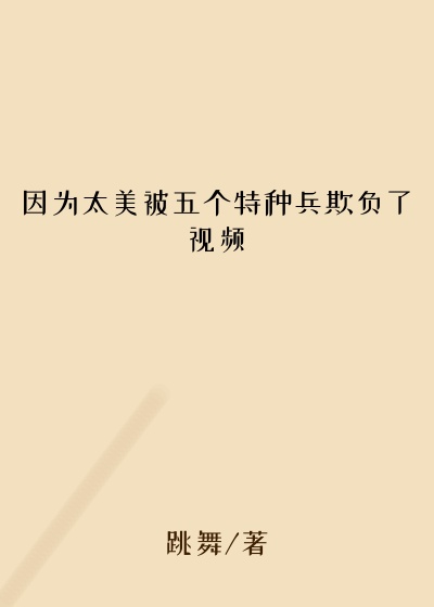 因为太美被五个特种兵欺负了视频
