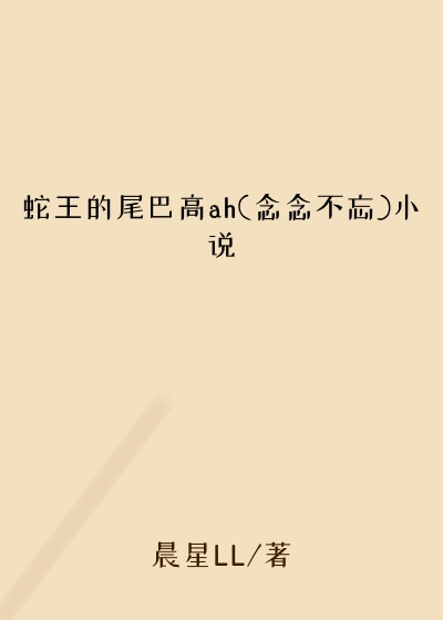 蛇王的尾巴高ah(念念不忘)小说