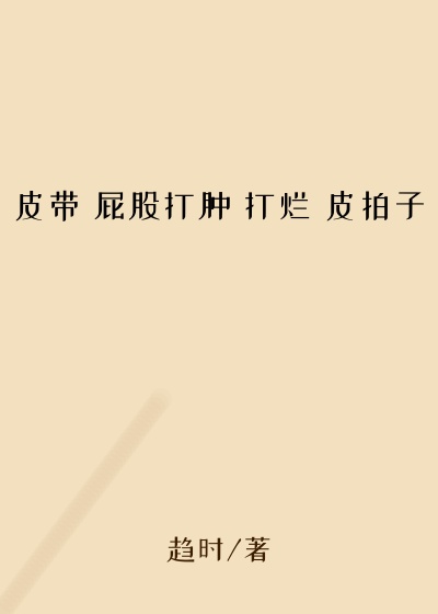 皮带 屁股打肿 打烂 皮拍子