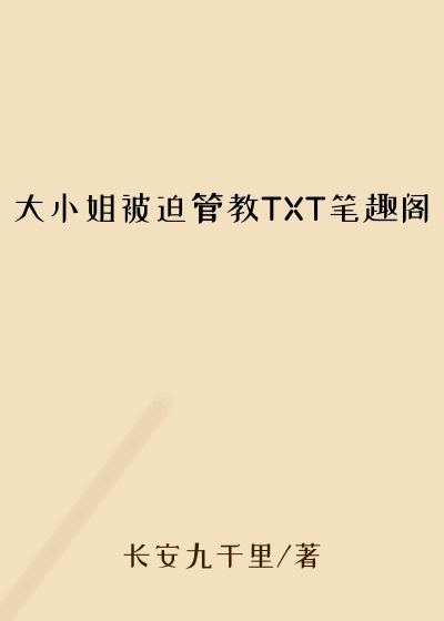 大小姐被迫管教TXT笔趣阁