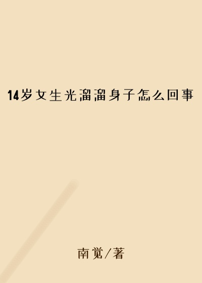 14岁女生光溜溜身子怎么回事