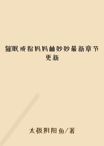 催眠戒指妈妈林妙妙最新章节更新