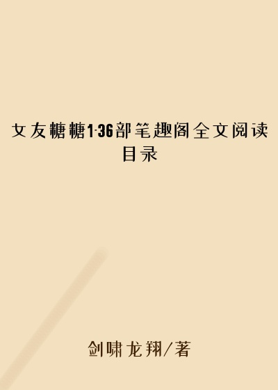 女友糖糖1-36部笔趣阁全文阅读目录