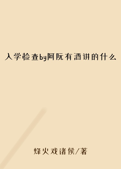 入学检查by阿阮有酒讲的什么