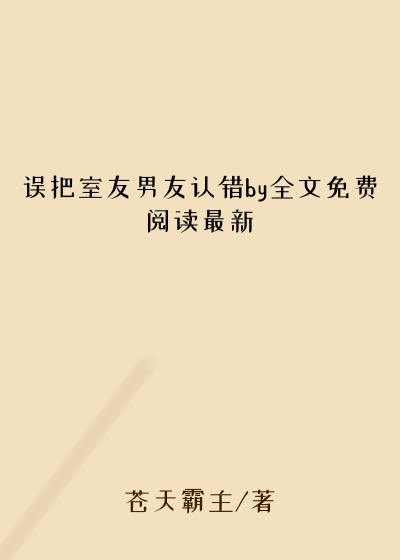 误把室友男友认错by全文免费阅读最新