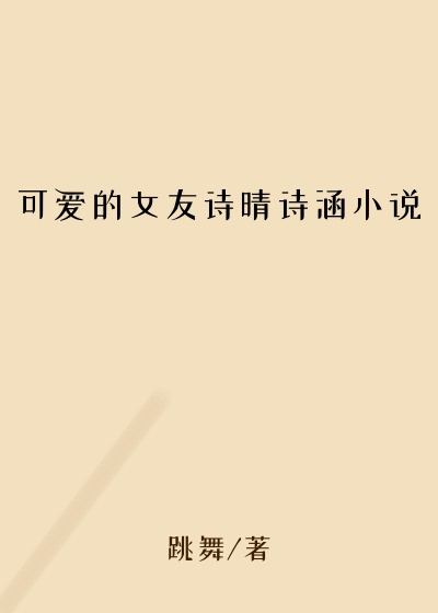 可爱的女友诗晴诗涵小说