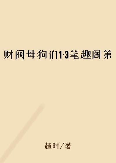 财阀母狗们1-3笔趣阁第