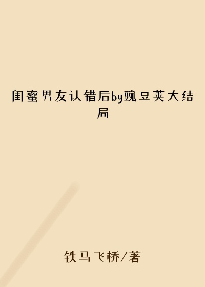 闺蜜男友认错后by豌豆荚大结局