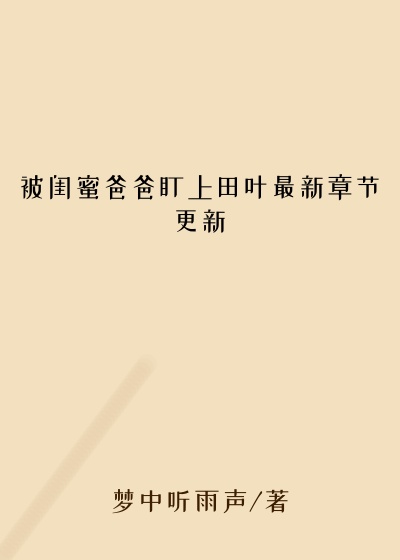 被闺蜜爸爸盯上田叶最新章节更新