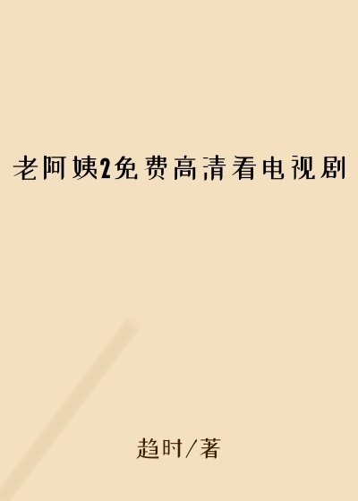 老阿姨2免费高清看电视剧