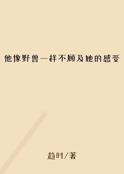 他像野兽一样不顾及她的感受