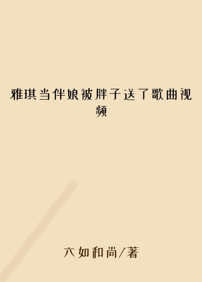 雅琪当伴娘被胖子送了歌曲视频