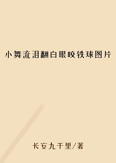 小舞流泪翻白眼咬铁球图片