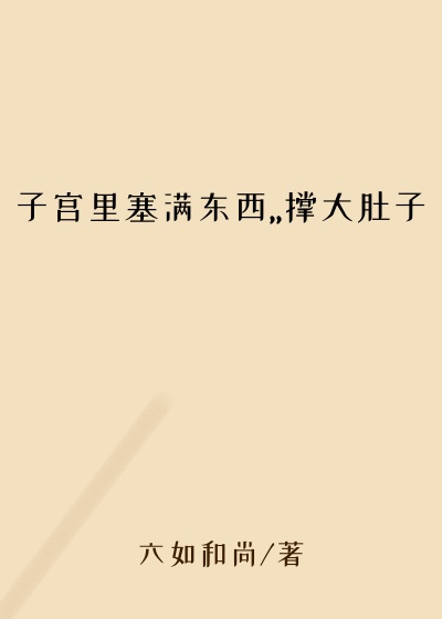 子宫里塞满东西,,撑大肚子